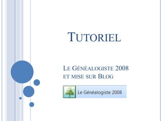 TUTORIEL 
LE GÉNÉALOGISTE 2008 
ET MISE SUR BLOG 
 