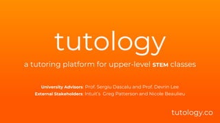 tutology
a tutoring platform for upper-level STEM classes
tutology.co
University Advisors: Prof. Sergiu Dascalu and Prof. Devrin Lee
External Stakeholders: Intuit’s Greg Patterson and Nicole Beaulieu
 