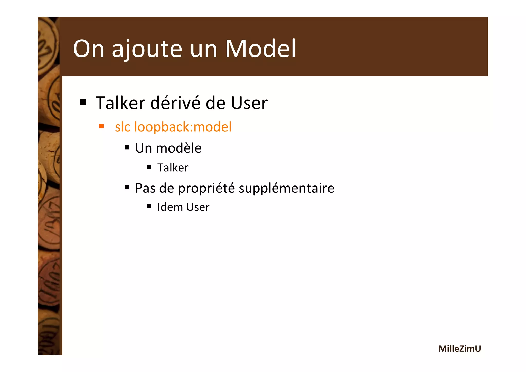 MilleZimU	
  
On	
  ajoute	
  un	
  Model	
  
§  Talker	
  dérivé	
  de	
  User	
  
§  slc	
  loopback:model	
  
§  Un	
  modèle	
  
§  Talker	
  
§  Pas	
  de	
  propriété	
  supplémentaire	
  
§  Idem	
  User	
  
 
