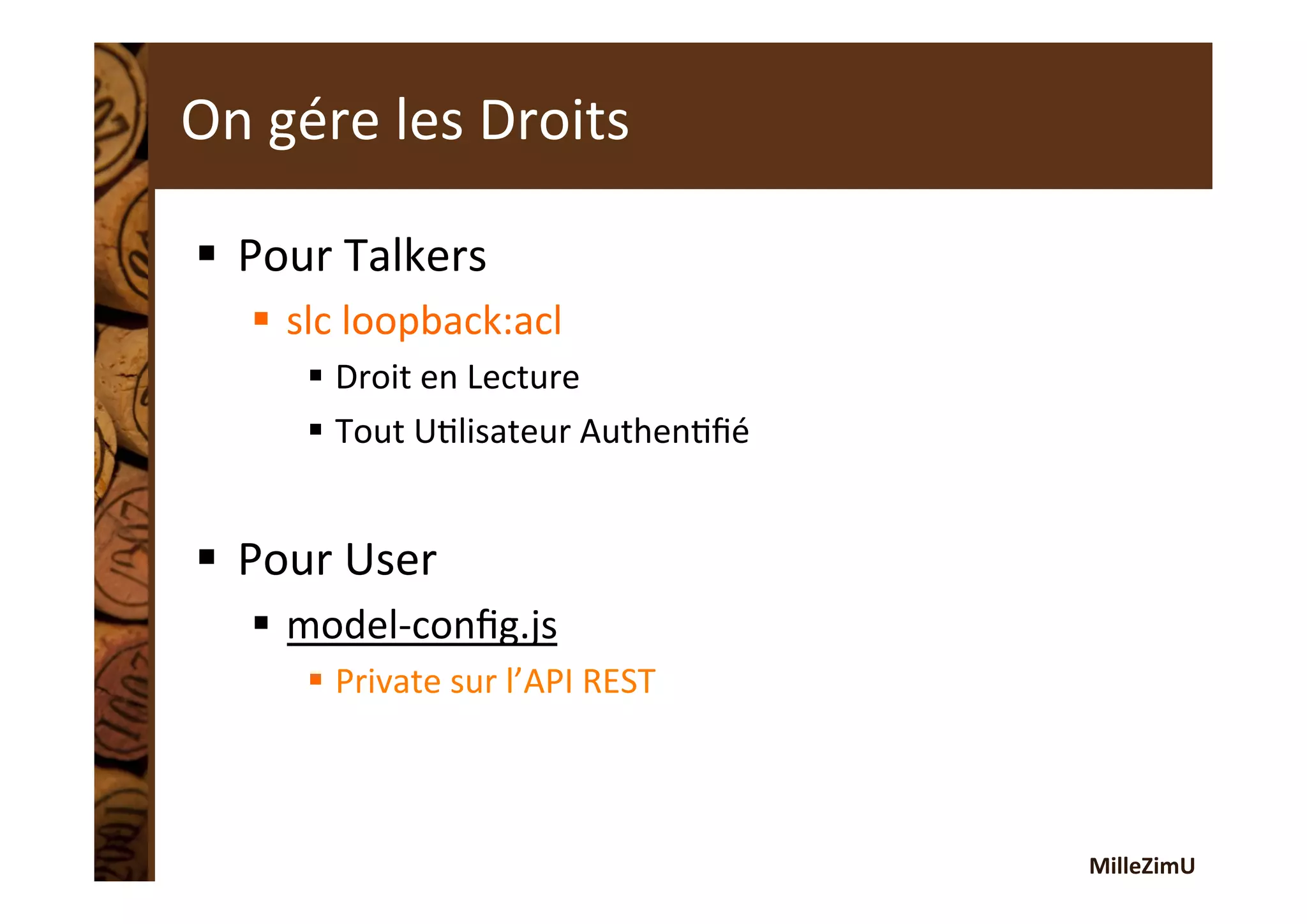 MilleZimU	
  
On	
  gére	
  les	
  Droits	
  
§  Pour	
  Talkers	
  
§  slc	
  loopback:acl	
  
§  Droit	
  en	
  Lecture	
  
§  Tout	
  URlisateur	
  AuthenRﬁé	
  
§  Pour	
  User	
  
§  model-­‐conﬁg.js	
  
§  Private	
  sur	
  l’API	
  REST	
  
 