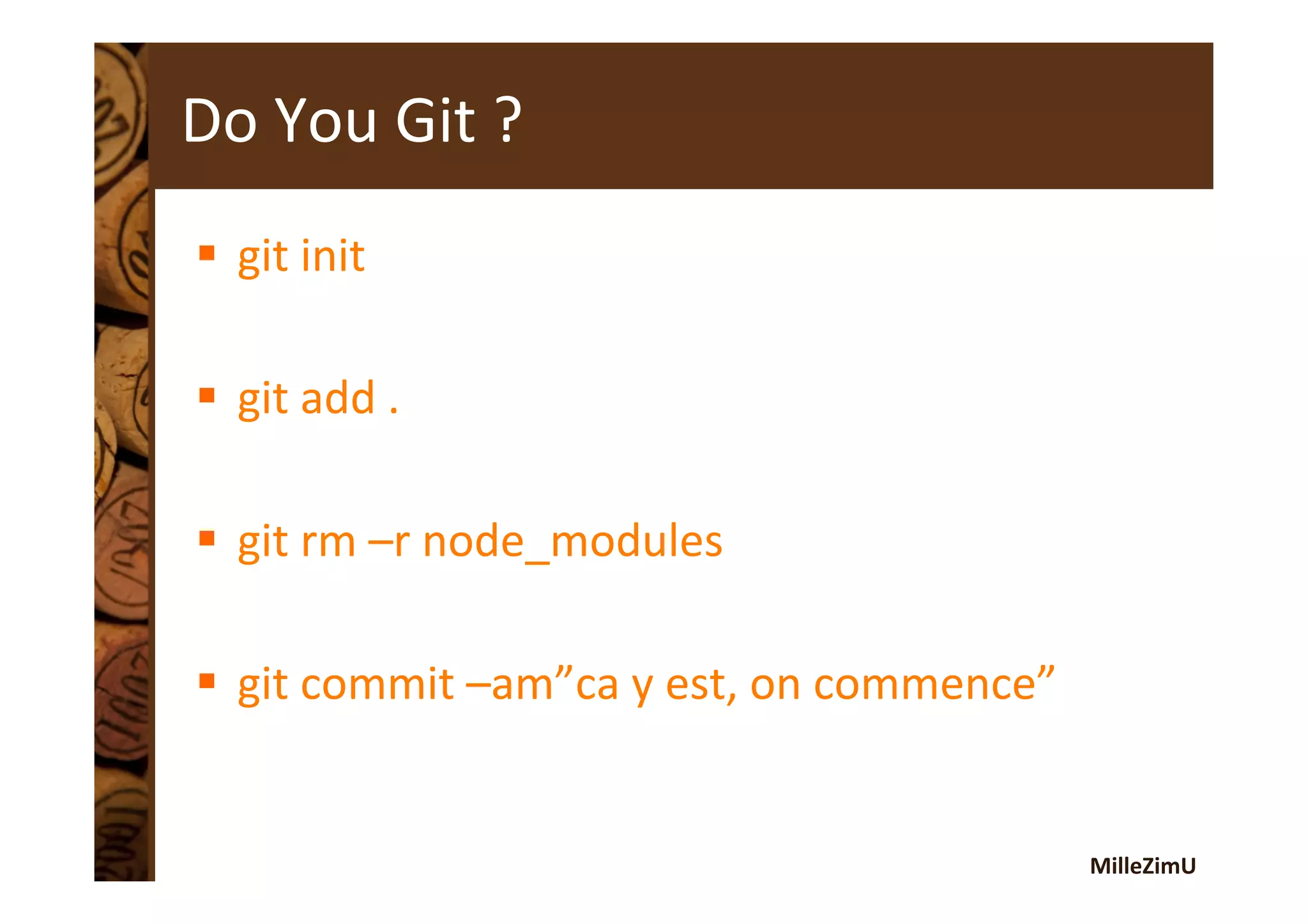 MilleZimU	
  
Do	
  You	
  Git	
  ?	
  
§  git	
  init	
  
§  git	
  add	
  .	
  
§  git	
  rm	
  –r	
  node_modules	
  
§  git	
  commit	
  –am”ca	
  y	
  est,	
  on	
  commence”	
  
 