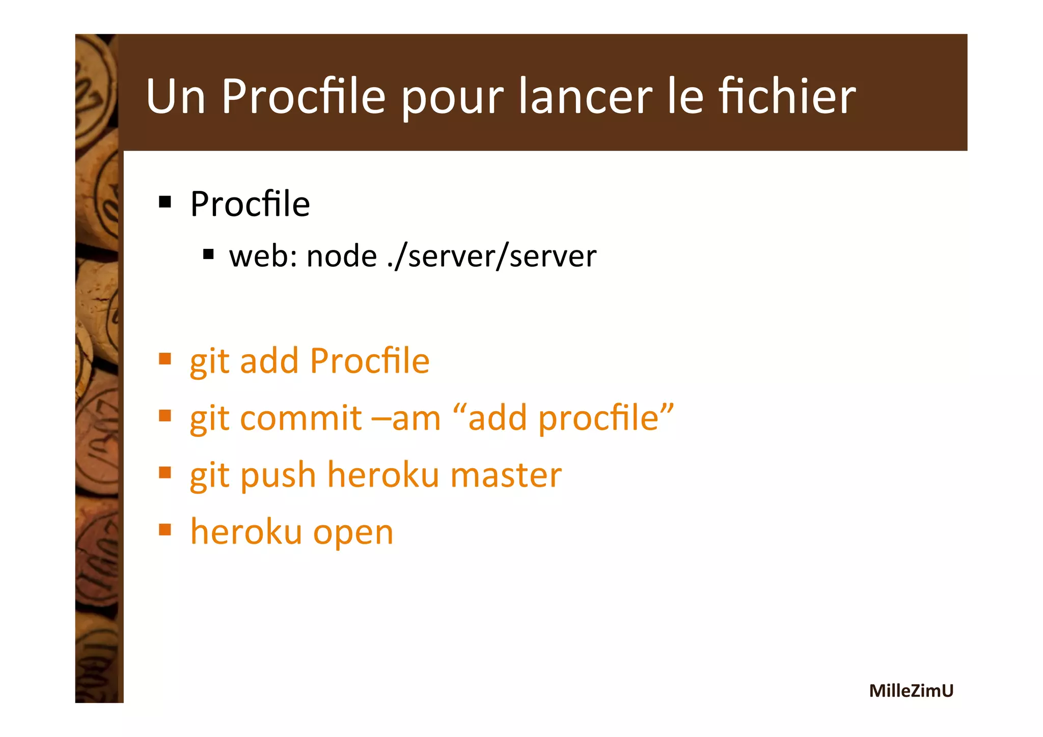 MilleZimU	
  
Un	
  Procﬁle	
  pour	
  lancer	
  le	
  ﬁchier	
  
§  Procﬁle	
  
§  web:	
  node	
  ./server/server	
  
§  git	
  add	
  Procﬁle	
  
§  git	
  commit	
  –am	
  “add	
  procﬁle”	
  
§  git	
  push	
  heroku	
  master	
  
§  heroku	
  open	
  
 