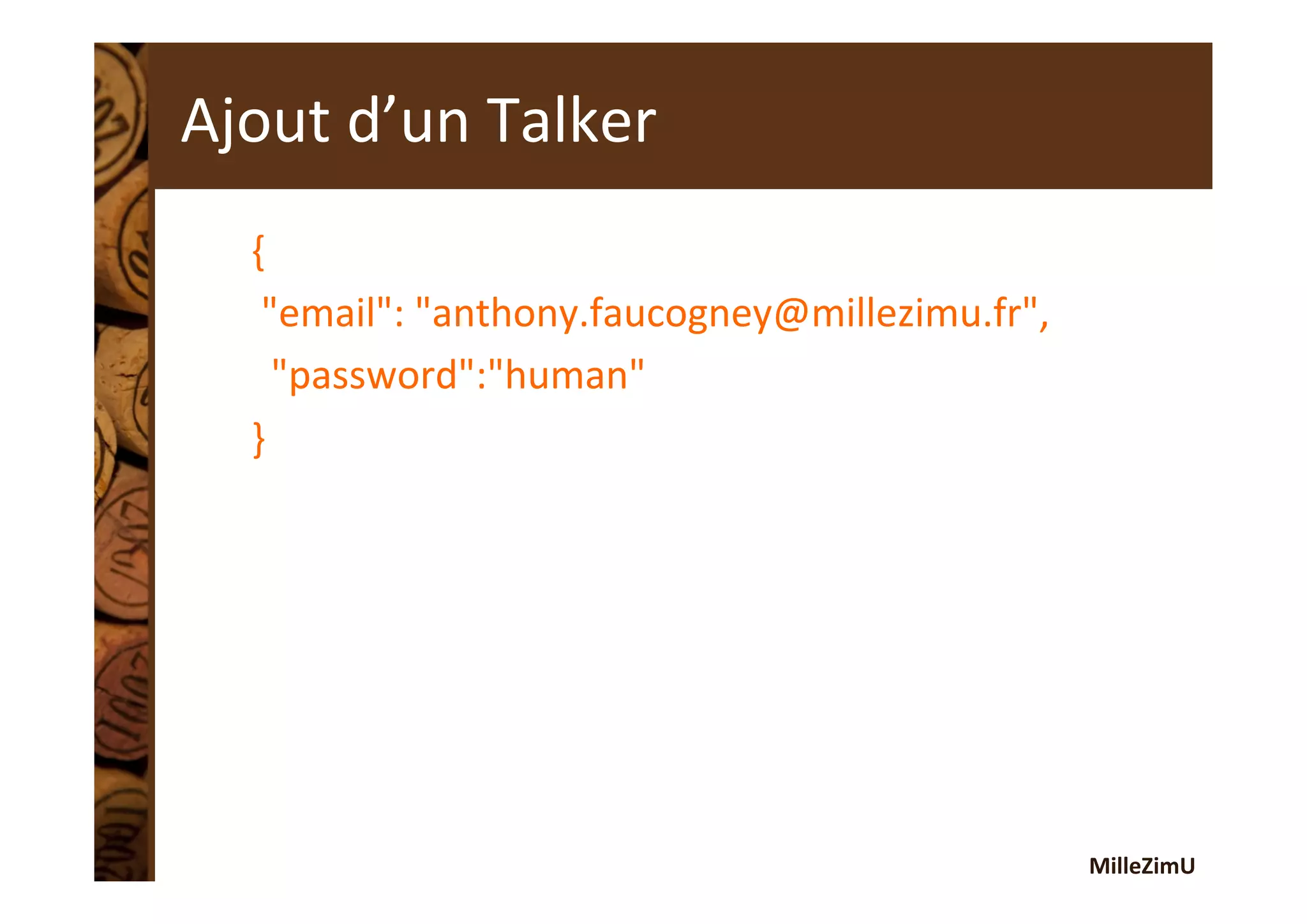 MilleZimU	
  
Ajout	
  d’un	
  Talker	
  
{	
  
	
  "email":	
  "anthony.faucogney@millezimu.fr",	
  
	
  	
  "password":"human"	
  
}	
  
 