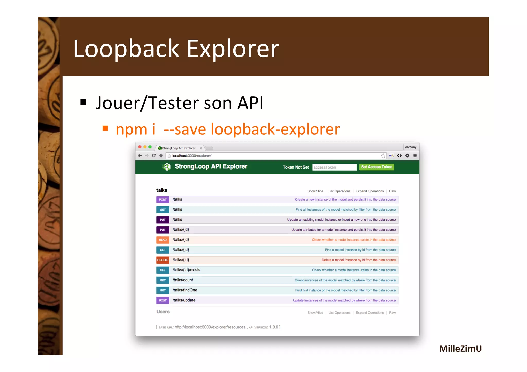 MilleZimU	
  
Loopback	
  Explorer	
  
§  Jouer/Tester	
  son	
  API	
  
§  npm	
  i	
  	
  -­‐-­‐save	
  loopback-­‐explorer	
  
 