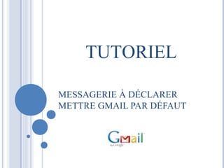 TUTORIEL 
MESSAGERIE À DÉCLARER 
METTRE GMAIL PAR DÉFAUT 
 