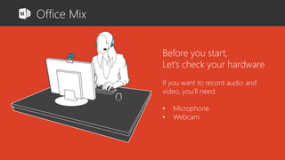 Before you start, 
Let’s check your hardware 
If you want to record audio and 
video, you’ll need: 
• Microphone 
• Webcam 
Office Mix 
 