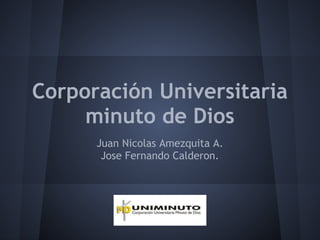 Corporación Universitaria
minuto de Dios
Juan Nicolas Amezquita A.
Jose Fernando Calderon.
 