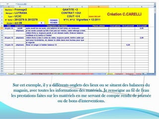 Création C.CARELLISur cet exemple, il y a différents onglets des lieux ou se situent des balances du magasin, avec toutes les informations des matériels. Je renseigne au fil de l'eau les prestations faites sur les matériels en me servant de compte rendu de journée ou de bons d'interventions.