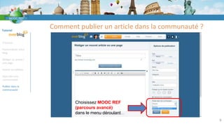 Tutoriel
S’inscrire
Personnaliser votre
blog
Rédiger un article /
une page
Insérer un tableau
Rejoindre une
communauté
Publier dans la
communauté
Comment publier un article dans la communauté ?
9
Choisissez MOOC REF
(parcours avancé)
dans le menu déroulant
 