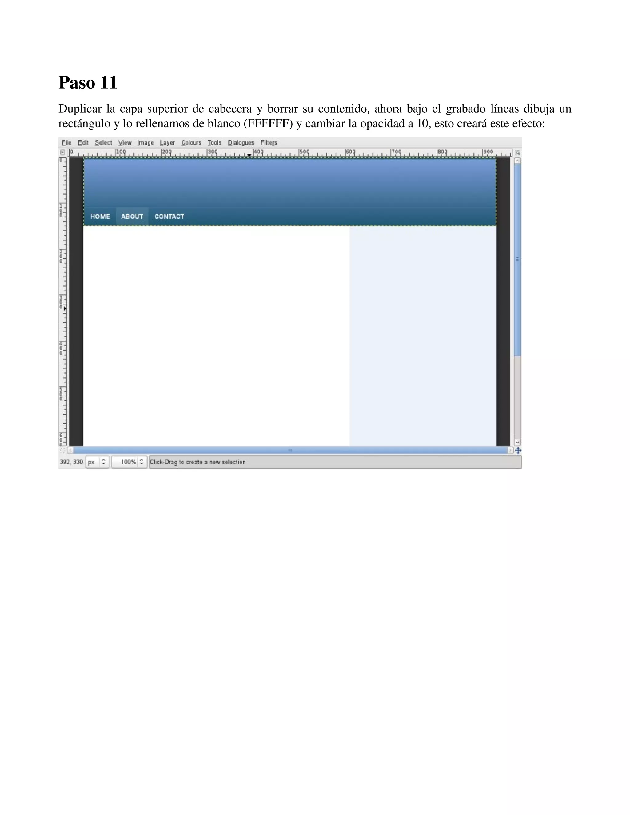 Paso 11 
Duplicar la capa superior de cabecera y borrar su contenido, ahora bajo el grabado líneas dibuja un 
rectángulo y lo rellenamos de blanco (FFFFFF) y cambiar la opacidad a 10, esto creará este efecto: 
­­­ 
 