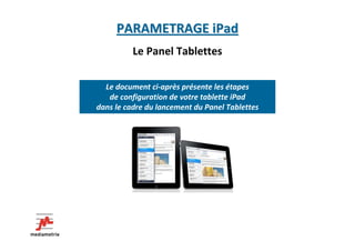 PARAMETRAGE iPad
          Le Panel Tablettes

  Le document ci-après présente les étapes
   de configuration de votre tablette iPad
dans le cadre du lancement du Panel Tablettes
 