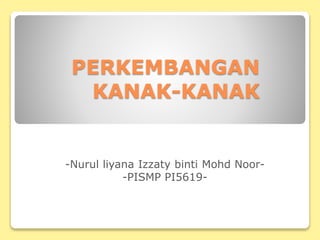 PERKEMBANGAN
KANAK-KANAK
-Nurul liyana Izzaty binti Mohd Noor-
-PISMP PI5619-
 