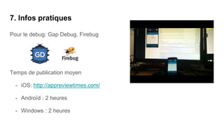 7. Infos pratiques
Pour le debug: Gap Debug, Firebug
Temps de publication moyen
- iOS: http://appreviewtimes.com/
- Androïd : 2 heures
- Windows : 2 heures
 