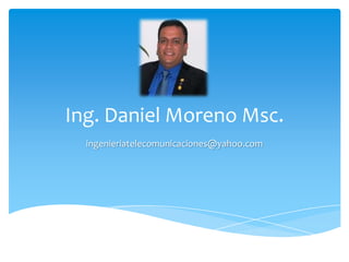 Ing. Daniel Moreno Msc.
  ingenieriatelecomunicaciones@yahoo.com
 