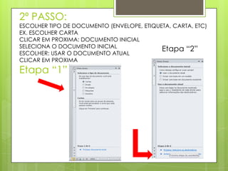 2º PASSO:
ESCOLHER TIPO DE DOCUMENTO (ENVELOPE, ETIQUETA, CARTA, ETC)
EX. ESCOLHER CARTA
CLICAR EM PROXIMA: DOCUMENTO INICIAL
SELECIONA O DOCUMENTO INICIAL
                                            Etapa “2”
ESCOLHER: USAR O DOCUMENTO ATUAL
CLICAR EM PROXIMA
Etapa “1”
 