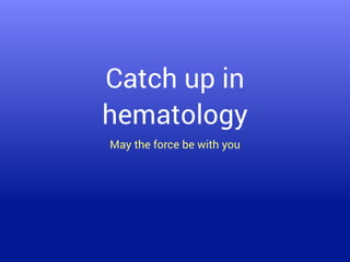 Catch up in
hematology
May the force be with you
 