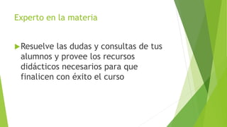 Experto en la materia
Resuelve las dudas y consultas de tus
alumnos y provee los recursos
didácticos necesarios para que
finalicen con éxito el curso