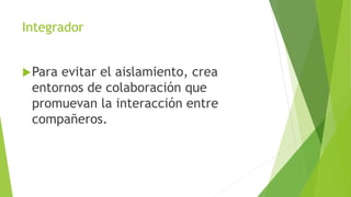 Integrador
Para evitar el aislamiento, crea
entornos de colaboración que
promuevan la interacción entre
compañeros.