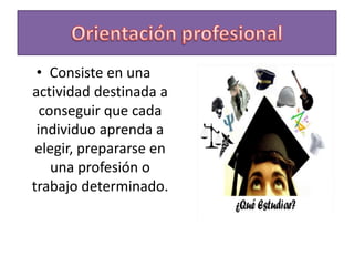 • Consiste en una
actividad destinada a
conseguir que cada
individuo aprenda a
elegir, prepararse en
una profesión o
trabajo determinado.
 