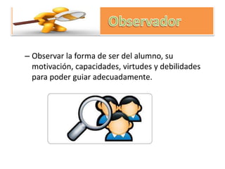 – Observar la forma de ser del alumno, su
motivación, capacidades, virtudes y debilidades
para poder guiar adecuadamente.
 