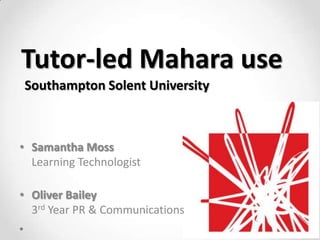 Tutor-led Mahara use
Southampton Solent University



• Samantha Moss
  Learning Technologist

• Oliver Bailey
  3rd Year PR & Communications
 