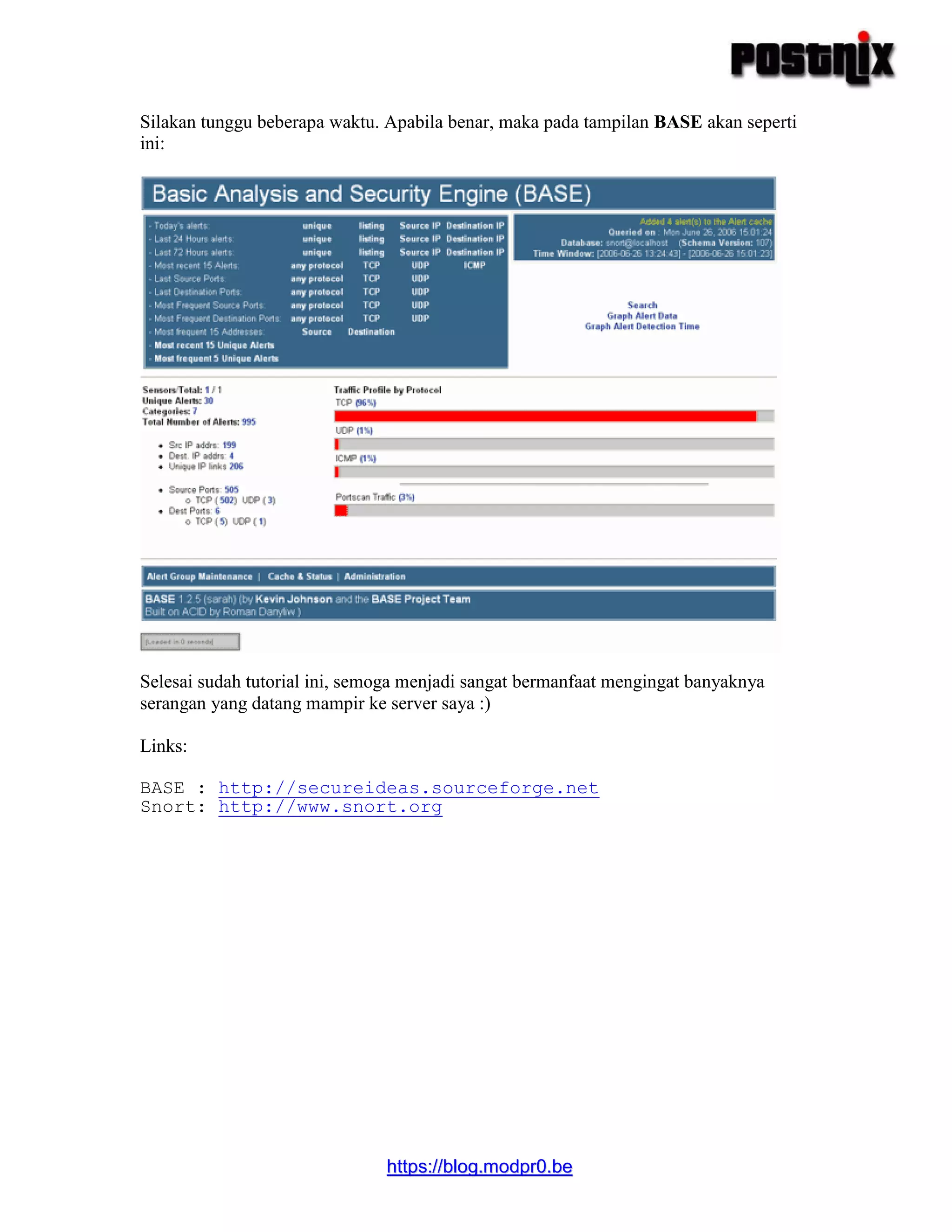 hhttttppss::////bblloogg..mmooddpprr00..bbee
Silakan tunggu beberapa waktu. Apabila benar, maka pada tampilan BASE akan seperti
ini:
Selesai sudah tutorial ini, semoga menjadi sangat bermanfaat mengingat banyaknya
serangan yang datang mampir ke server saya :)
Links:
BASE : http://secureideas.sourceforge.net
Snort: http://www.snort.org
 