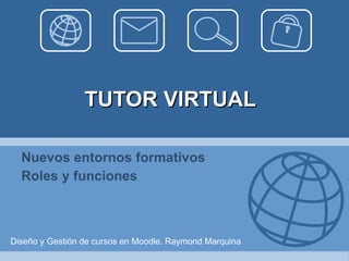 TUTOR VIRTUAL Nuevos entornos formativos Roles y funciones Diseño y Gestión de cursos en Moodle. Raymond Marquina 