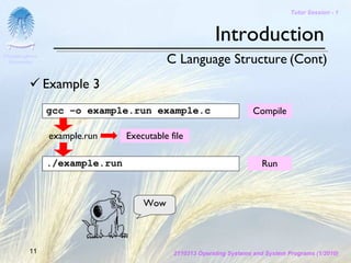 Tutor Session - 1



                                                         Introduction
Chulalongkorn
 University                               C Language Structure (Cont)
                Example 3
                gcc –o example.run example.c                          Compile

                example.run     Executable file

                ./example.run                                           Run



                                    Wow



         11                                 2110313 Operating Systems and System Programs (1/2010)
 