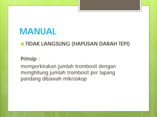 MANUAL
 TIDAK

LANGSUNG (HAPUSAN DARAH TEPI)

Prinsip :
memperkirakan jumlah trombosit dengan
menghitung jumlah trombosit per lapang
pandang dibawah mikroskop

 