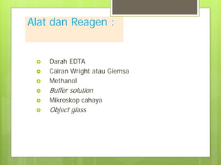Alat dan Reagen :



Darah EDTA
Cairan Wright atau Giemsa
Methanol



Buffer solution



Mikroskop cahaya



Object glass




 