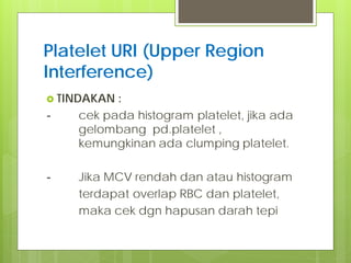 Platelet URI (Upper Region
Interference)
 TINDAKAN

-

-

:
cek pada histogram platelet, jika ada
gelombang pd.platelet ,
kemungkinan ada clumping platelet.
Jika MCV rendah dan atau histogram
terdapat overlap RBC dan platelet,
maka cek dgn hapusan darah tepi

 