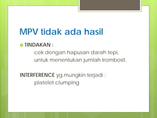 MPV tidak ada hasil
 TINDAKAN

:
cek dengan hapusan darah tepi,
untuk menentukan jumlah trombosit.

INTERFERENCE yg.mungkin terjadi :
platelet clumping

 