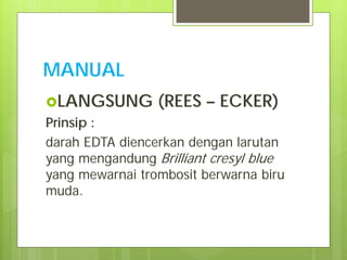MANUAL
LANGSUNG

(REES – ECKER)

Prinsip :
darah EDTA diencerkan dengan larutan
yang mengandung Brilliant cresyl blue
yang mewarnai trombosit berwarna biru
muda.

 
