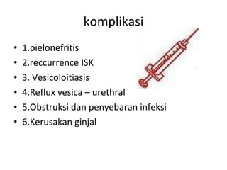 komplikasi 1.pielonefritis  2.reccurrence ISK  3. Vesicoloitiasis  4.Reflux vesica – urethral 5.Obstruksi dan penyebaran infeksi 6.Kerusakan ginjal 