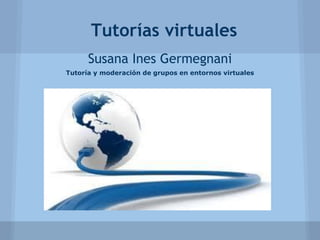 Tutorías virtuales
Susana Ines Germegnani
Tutoría y moderación de grupos en entornos virtuales
 