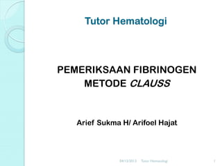 Tutor Hematologi

PEMERIKSAAN FIBRINOGEN
METODE CLAUSS

Arief Sukma H/ Arifoel Hajat

04/12/2013

Tutor Hematologi

1

 