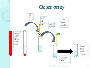 Clauss assay
PP
P

OV
B

Ambil
0,2 ml

0,1 ml
larutan
trombin

Sentrif.
3000
rpm,
5-10
mnt

Catat
masa
pembekuan
Inkubasi
37˚C
04/12/2013

Tutor Hematologi

16

 