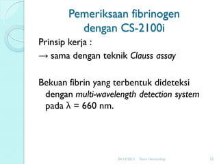Pemeriksaan fibrinogen
dengan CS-2100i
Prinsip kerja :
→ sama dengan teknik Clauss assay
Bekuan fibrin yang terbentuk dideteksi
dengan multi-wavelength detection system
pada λ = 660 nm.

04/12/2013

Tutor Hematologi

25

 