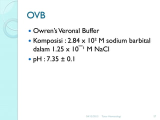 OVB
Owren’s Veronal Buffer
 Komposisi : 2.84 x 10² M sodium barbital
dalam 1.25 x 10¯¹ M NaCl
 pH : 7.35 ± 0.1


04/12/2013

Tutor Hematologi

37

 