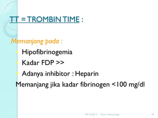 TT = TROMBIN TIME :
Memanjang pada :
• Hipofibrinogemia
• Kadar FDP >>
• Adanya inhibitor : Heparin
Memanjang jika kadar fibrinogen <100 mg/dl

04/12/2013

Tutor Hematologi

45

 