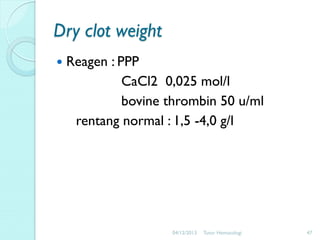 Dry clot weight


Reagen : PPP
CaCl2 0,025 mol/l
bovine thrombin 50 u/ml
rentang normal : 1,5 -4,0 g/l

04/12/2013

Tutor Hematologi

47

 