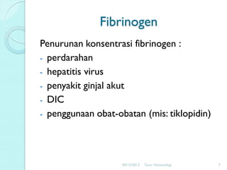 Fibrinogen
Penurunan konsentrasi fibrinogen :
- perdarahan
- hepatitis virus
- penyakit ginjal akut
- DIC
- penggunaan obat-obatan (mis: tiklopidin)

04/12/2013

Tutor Hematologi

7

 