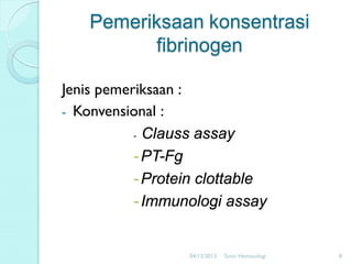 Pemeriksaan konsentrasi
fibrinogen
Jenis pemeriksaan :
- Konvensional :
- Clauss assay
- PT-Fg
- Protein clottable
- Immunologi assay

04/12/2013

Tutor Hematologi

8

 