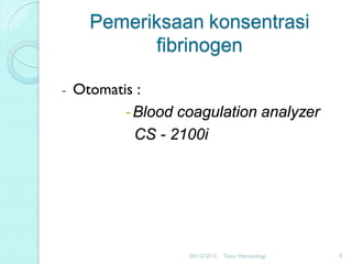 Pemeriksaan konsentrasi
fibrinogen
-

Otomatis :
- Blood coagulation analyzer
CS - 2100i

04/12/2013

Tutor Hematologi

9

 