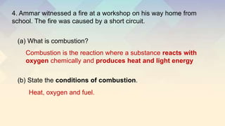 4. Ammar witnessed a fire at a workshop on his way home from
school. The fire was caused by a short circuit.
(a) What is c...