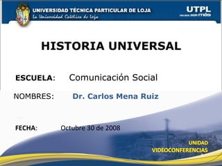 ESCUELA :   Comunicación Social NOMBRES: HISTORIA UNIVERSAL FECHA :  Octubre 30 de 2008 Dr. Carlos Mena Ruiz 