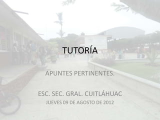TUTORÍA

  APUNTES PERTINENTES.

ESC. SEC. GRAL. CUITLÁHUAC
  JUEVES 09 DE AGOSTO DE 2012
 