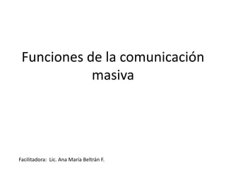 Funciones de la comunicación
masiva
Facilitadora: Lic. Ana María Beltrán F.
 