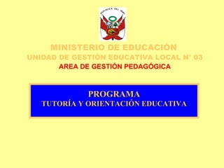 MINISTERIO DE EDUCACIÓN   UNIDAD DE GESTIÓN EDUCATIVA LOCAL N° 03 AREA DE GESTIÓN PEDAGÓGICA PROGRAMA TUTORÍA Y ORIENTACIÓN EDUCATIVA 