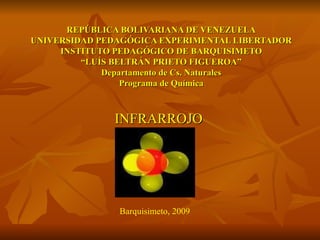 REPÚBLICA BOLIVARIANA DE VENEZUELA
UNIVERSIDAD PEDAGÓGICA EXPERIMENTAL LIBERTADOR
     INSTITUTO PEDAGÓGICO DE BARQUISIMETO
         “LUÍS BELTRÁN PRIETO FIGUEROA”
             Departamento de Cs. Naturales
                 Programa de Química



              INFRARROJO




               Barquisimeto, 2009
 